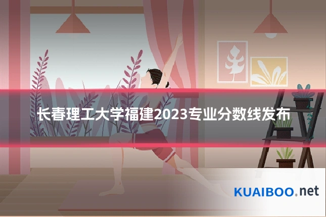 长春理工大学福建2023专业分数线发布