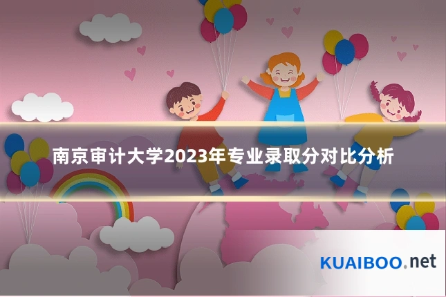 南京审计大学2023年专业录取分对比分析