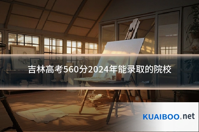 吉林高考560分2024年能录取的院校