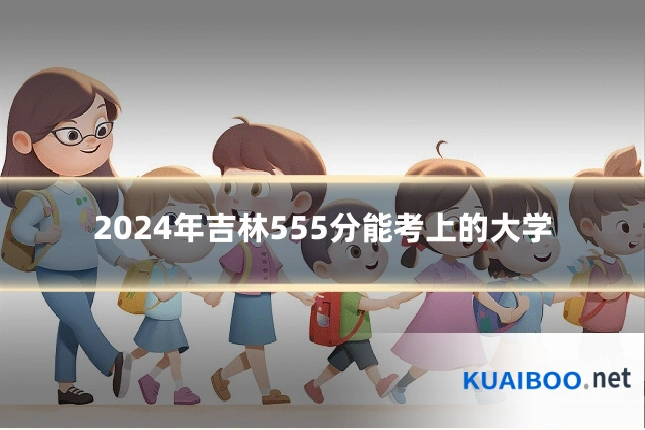 2024年吉林555分能考上的大学