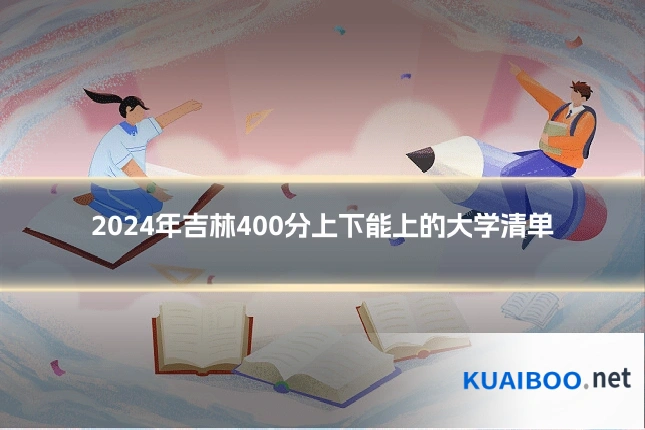2024年吉林400分上下能上的大学清单