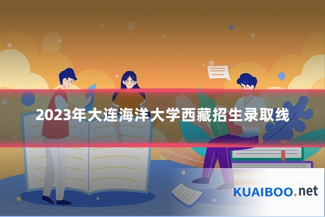 2023年大连海洋大学西藏招生录取线