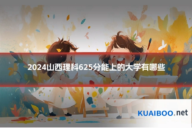 2024山西理科625分能上的大学有哪些