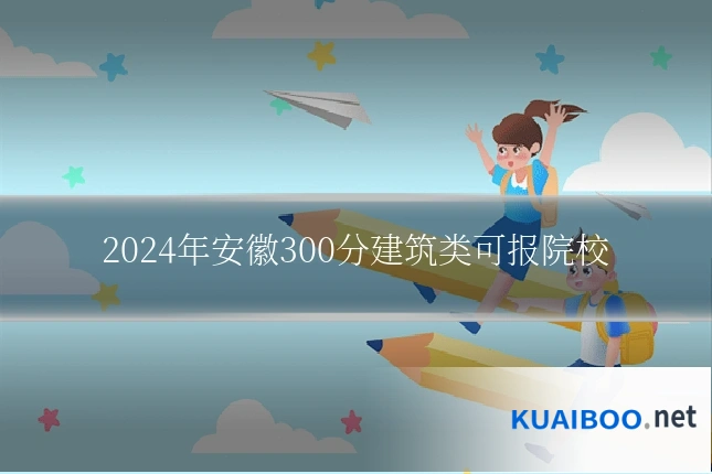 2024年安徽300分建筑类可报院校