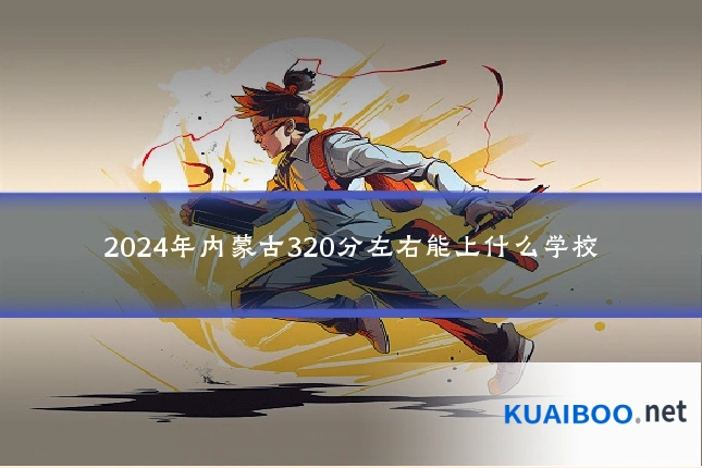 2024年内蒙古320分左右能上什么学校