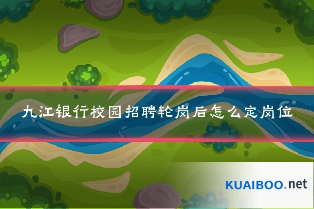 九江银行校园招聘轮岗后怎么定岗位