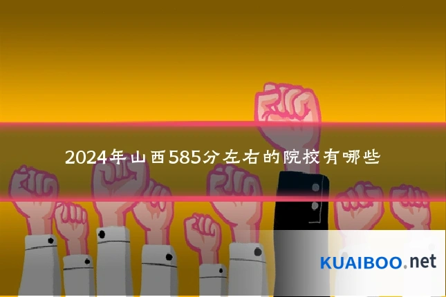 2024年山西585分左右的院校有哪些
