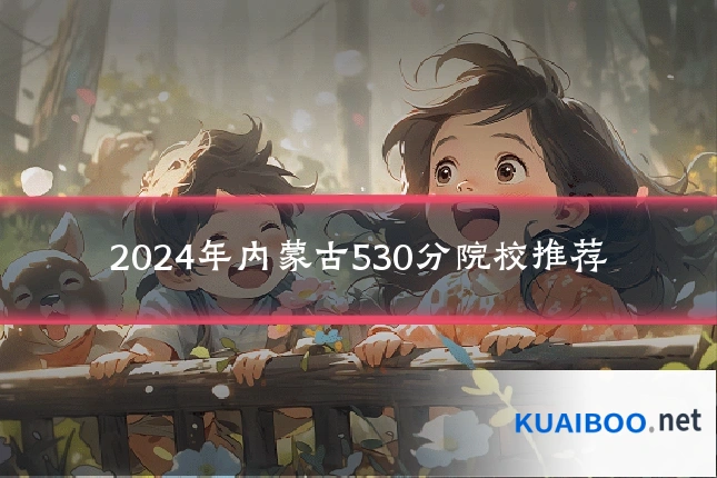 2024年内蒙古530分院校推荐