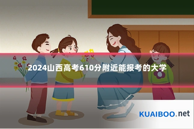 2024山西高考610分附近能报考的大学