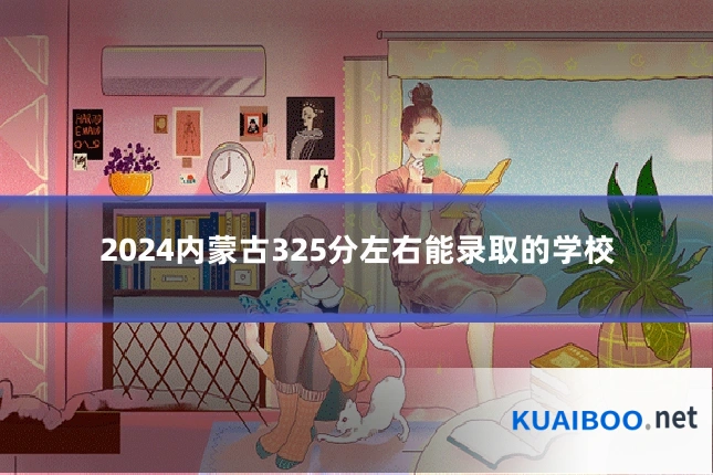 2024内蒙古325分左右能录取的学校