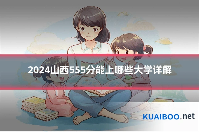 2024山西555分能上哪些大学详解