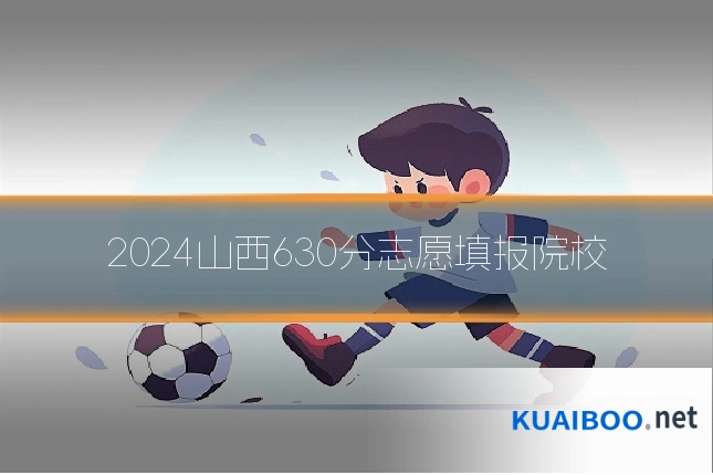 2024山西630分志愿填报院校
