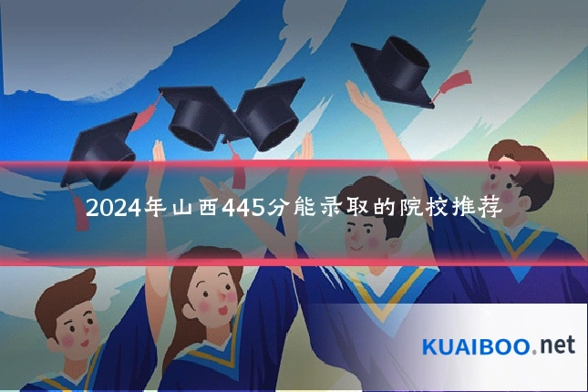 2024年山西445分能录取的院校推荐