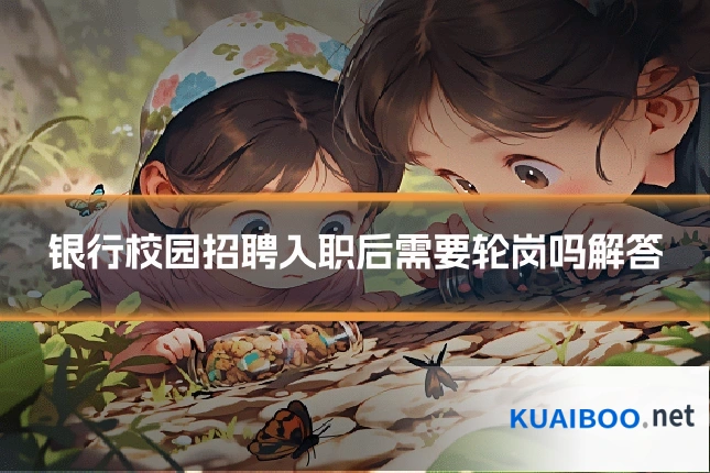 银行校园招聘入职后需要轮岗吗解答