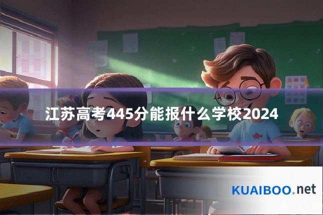 江苏高考445分能报什么学校2024