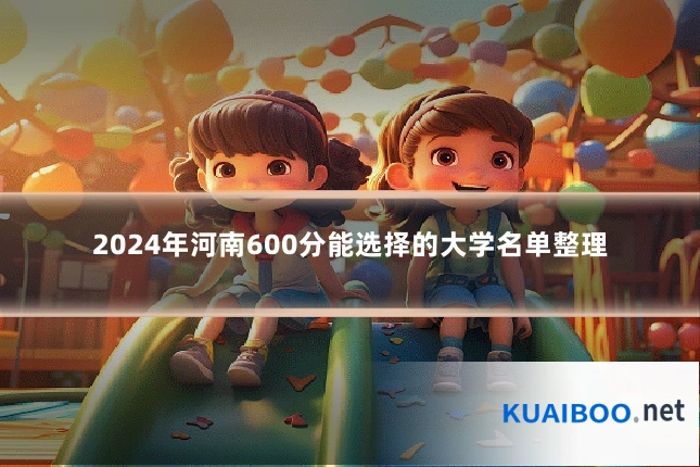2024年河南600分能选择的大学名单整理