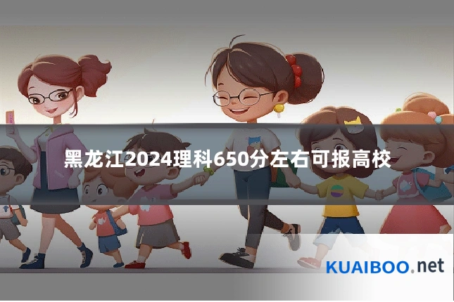 黑龙江2024理科650分左右可报高校
