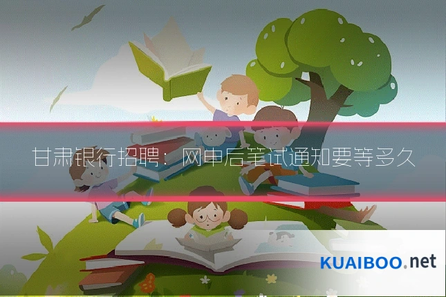 甘肃银行招聘:网申后笔试通知要等多久