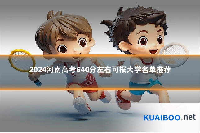 2024河南高考640分左右可报大学名单推荐