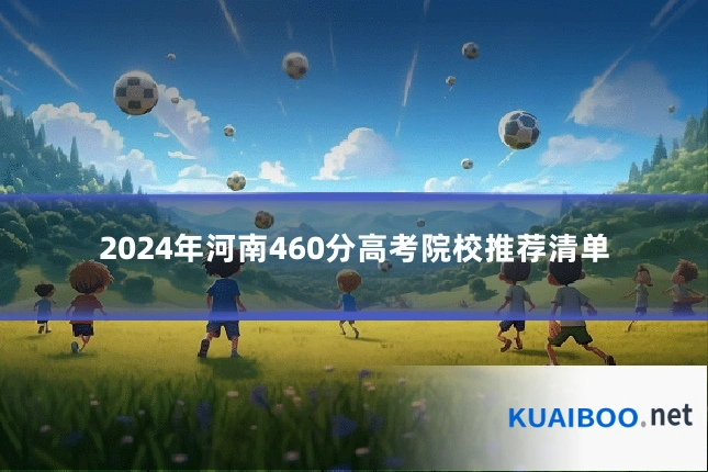 2024年河南460分高考院校推荐清单