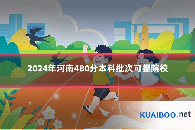 2024年河南480分本科批次可报院校