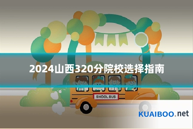2024山西320分院校选择指南