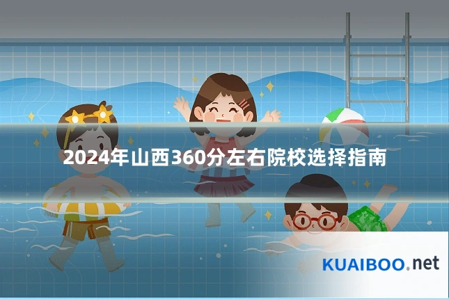 2024年山西360分左右院校选择指南