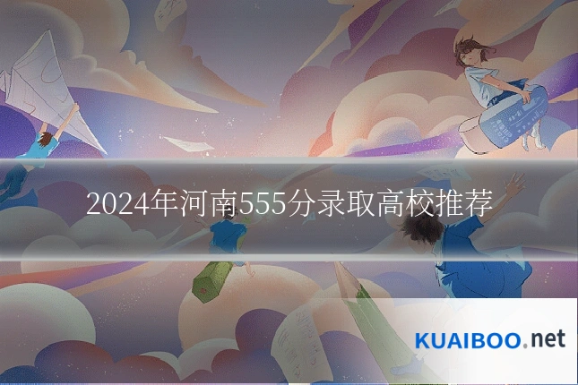 2024年河南555分录取高校推荐