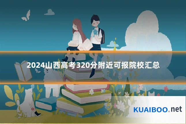 2024山西高考320分附近可报院校汇总