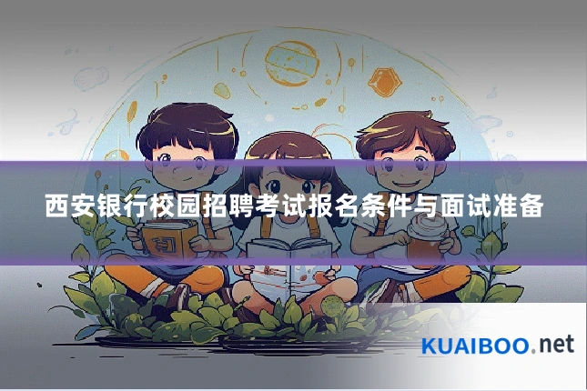 西安银行校园招聘考试报名条件与面试准备
