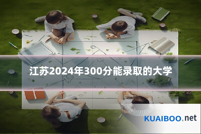 江苏2024年300分能录取的大学