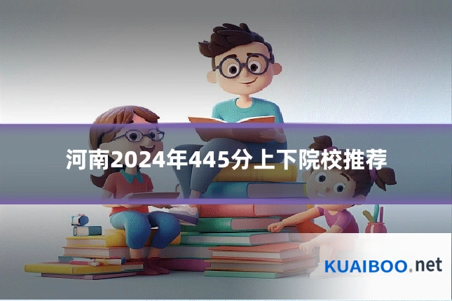 河南2024年445分上下院校推荐