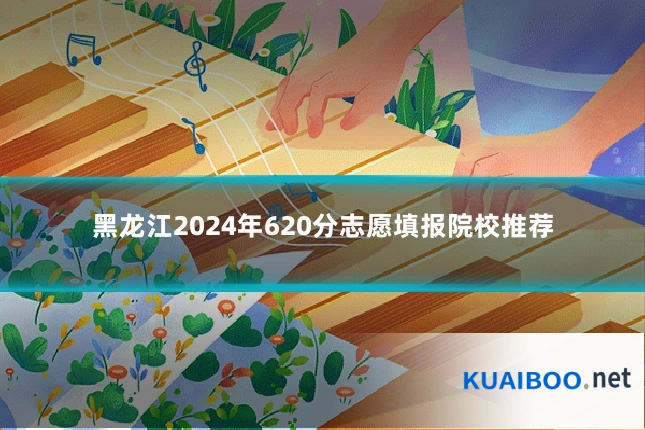 黑龙江2024年620分志愿填报院校推荐