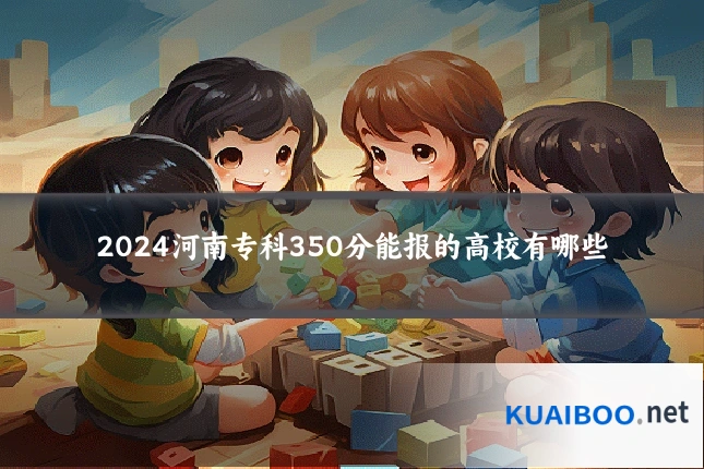 2024河南专科350分能报的高校有哪些