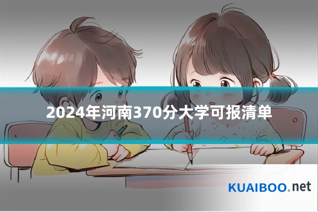 2024年河南370分大学可报清单
