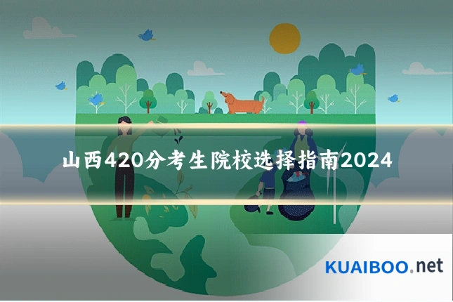 山西420分考生院校选择指南2024