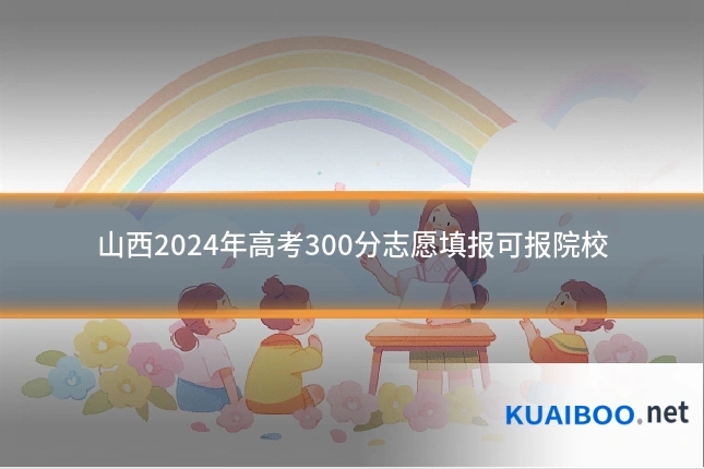 山西2024年高考300分志愿填报可报院校