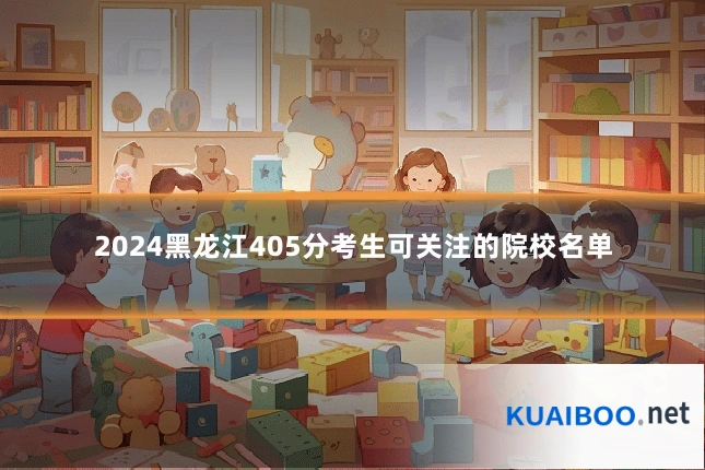 2024黑龙江405分考生可关注的院校名单