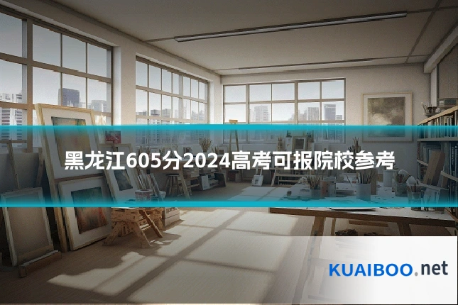 黑龙江605分2024高考可报院校参考