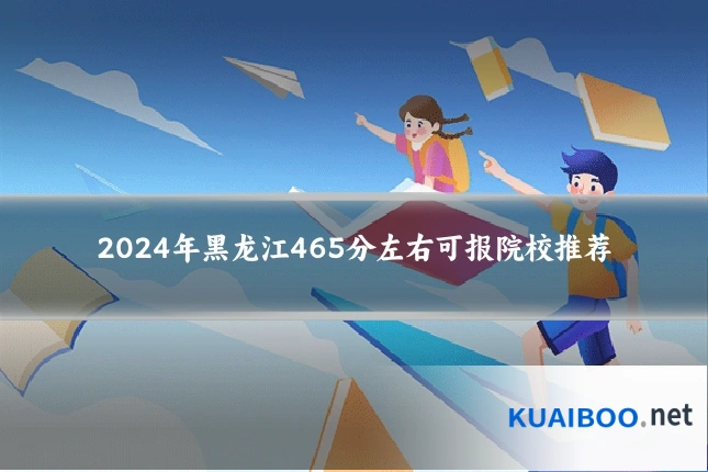 2024年黑龙江465分左右可报院校推荐