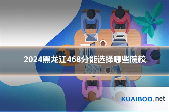 2024黑龙江468分能选择哪些院校