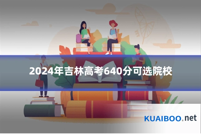 2024年吉林高考640分可选院校