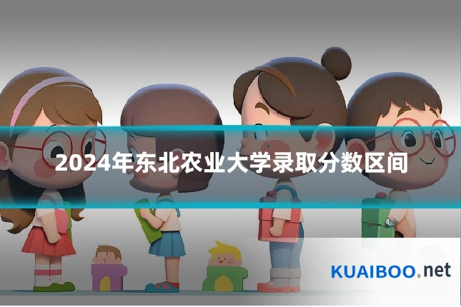 2024年东北农业大学录取分数区间