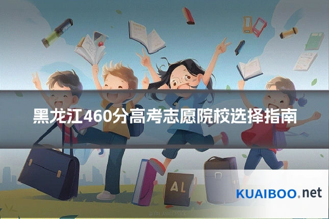 黑龙江460分高考志愿院校选择指南