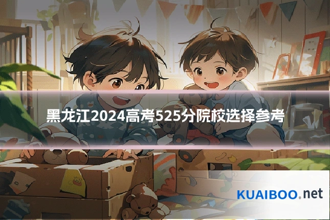 黑龙江2024高考525分院校选择参考