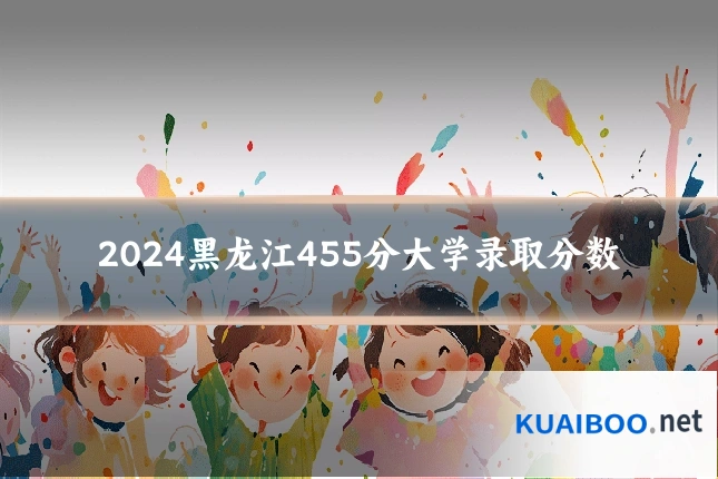 2024黑龙江455分大学录取分数