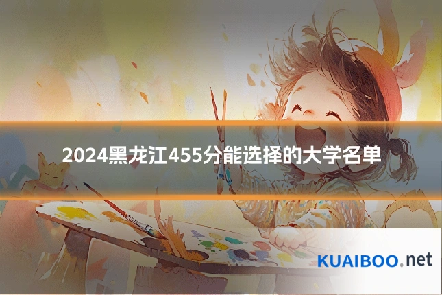 2024黑龙江455分能选择的大学名单