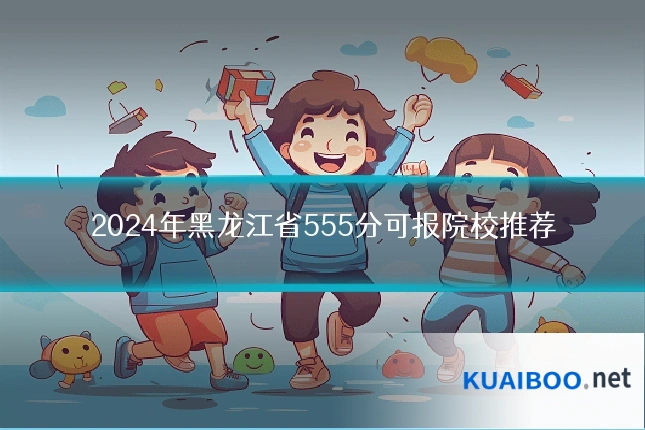 2024年黑龙江省555分可报院校推荐