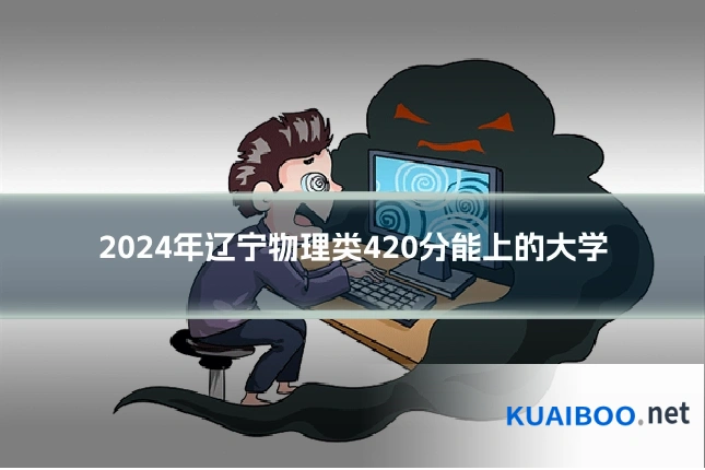 2024年辽宁物理类420分能上的大学