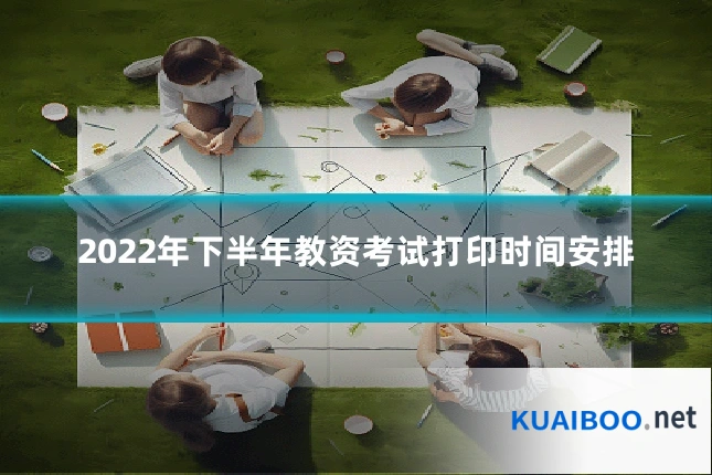 2022年下半年教资考试打印时间安排